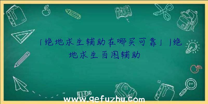 「绝地求生辅助在哪买可靠」|绝地求生百图辅助